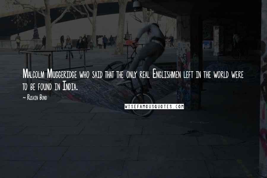 Ruskin Bond Quotes: Malcolm Muggeridge who said that the only real Englishmen left in the world were to be found in India.