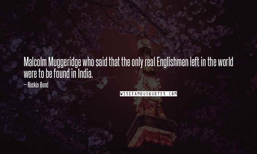 Ruskin Bond Quotes: Malcolm Muggeridge who said that the only real Englishmen left in the world were to be found in India.