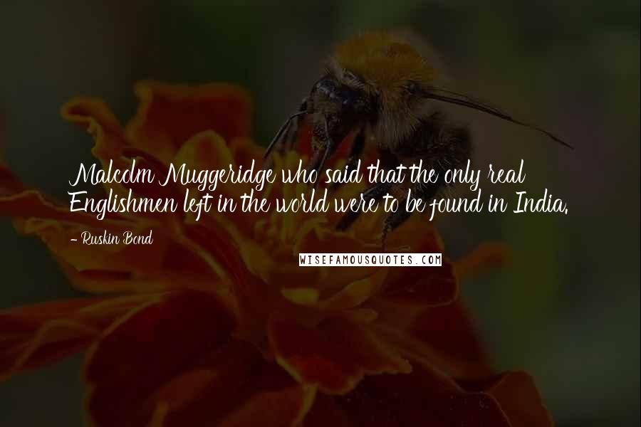 Ruskin Bond Quotes: Malcolm Muggeridge who said that the only real Englishmen left in the world were to be found in India.