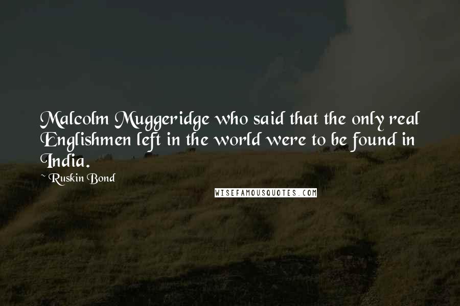 Ruskin Bond Quotes: Malcolm Muggeridge who said that the only real Englishmen left in the world were to be found in India.