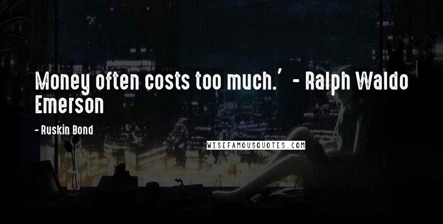 Ruskin Bond Quotes: Money often costs too much.'  - Ralph Waldo Emerson