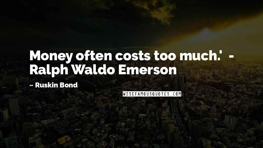 Ruskin Bond Quotes: Money often costs too much.'  - Ralph Waldo Emerson