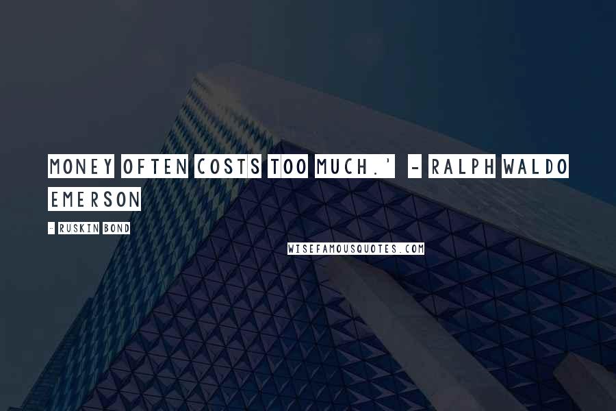 Ruskin Bond Quotes: Money often costs too much.'  - Ralph Waldo Emerson