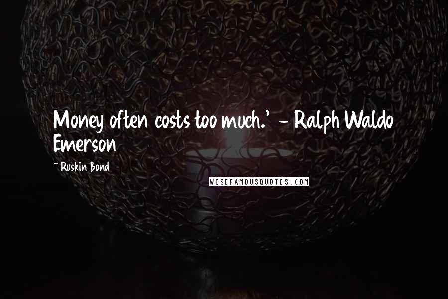 Ruskin Bond Quotes: Money often costs too much.'  - Ralph Waldo Emerson