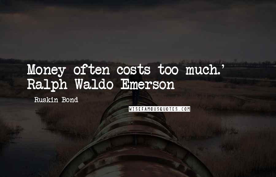 Ruskin Bond Quotes: Money often costs too much.'  - Ralph Waldo Emerson