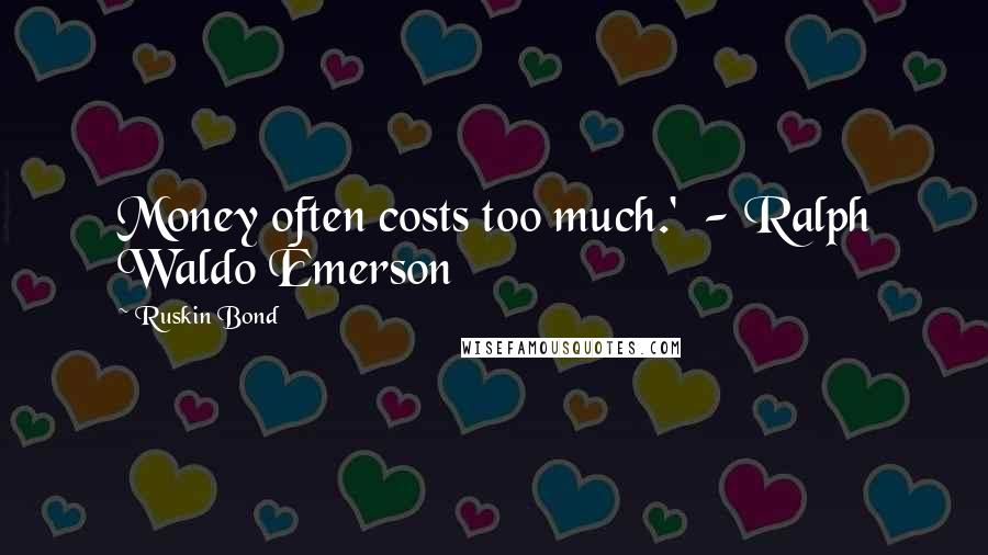 Ruskin Bond Quotes: Money often costs too much.'  - Ralph Waldo Emerson