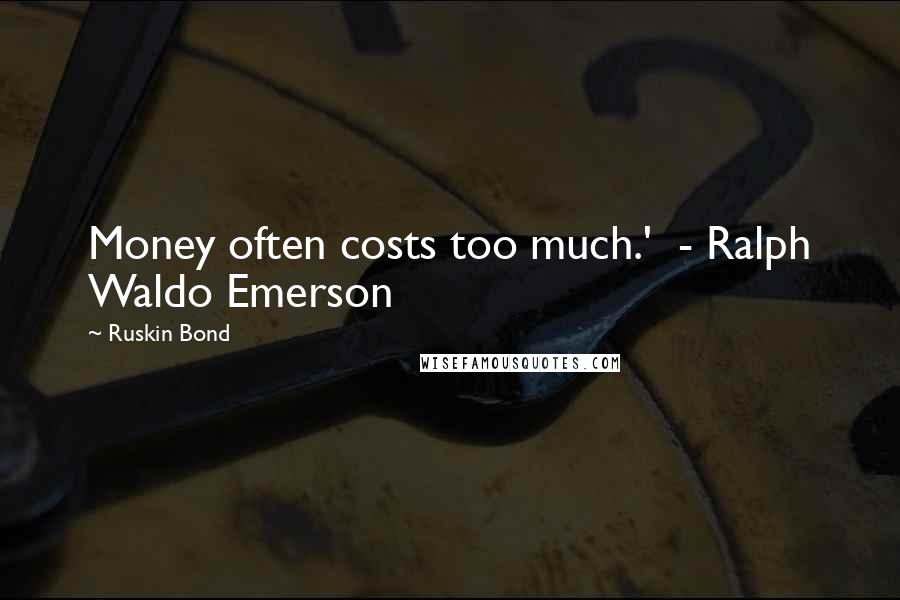Ruskin Bond Quotes: Money often costs too much.'  - Ralph Waldo Emerson