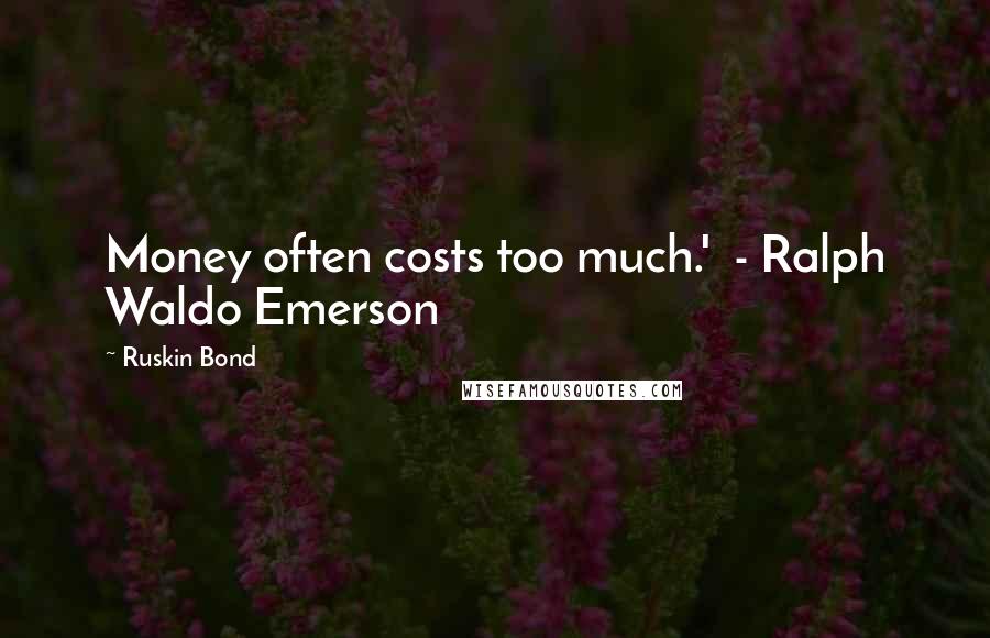 Ruskin Bond Quotes: Money often costs too much.'  - Ralph Waldo Emerson