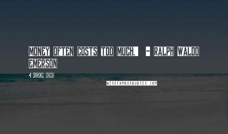 Ruskin Bond Quotes: Money often costs too much.'  - Ralph Waldo Emerson