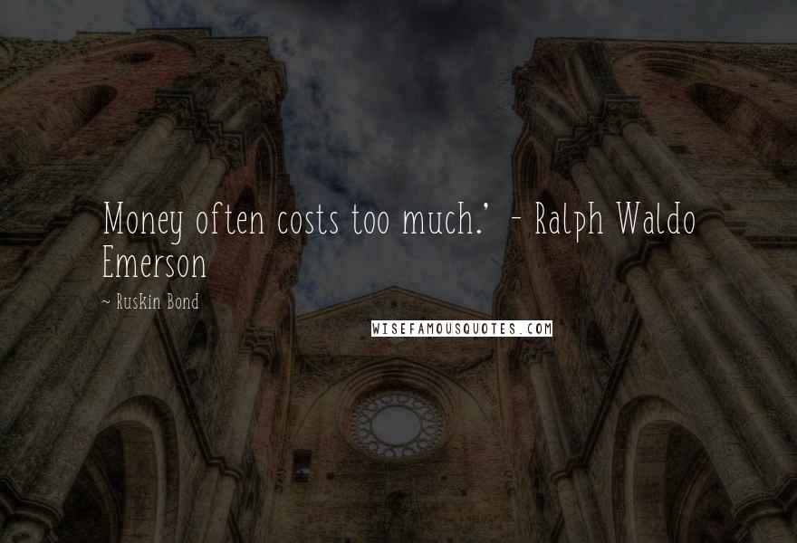 Ruskin Bond Quotes: Money often costs too much.'  - Ralph Waldo Emerson