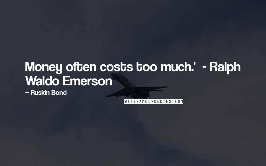 Ruskin Bond Quotes: Money often costs too much.'  - Ralph Waldo Emerson