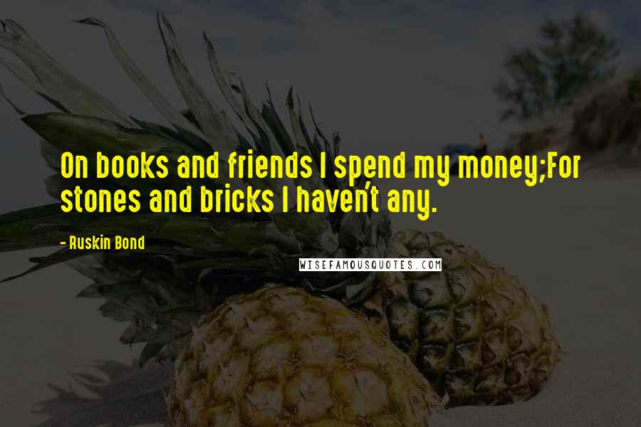 Ruskin Bond Quotes: On books and friends I spend my money;For stones and bricks I haven't any.