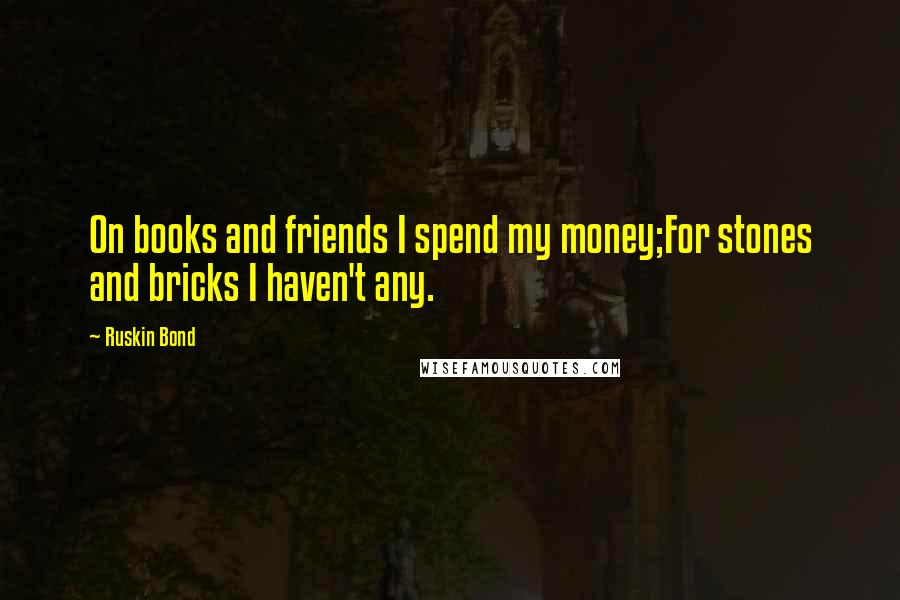 Ruskin Bond Quotes: On books and friends I spend my money;For stones and bricks I haven't any.