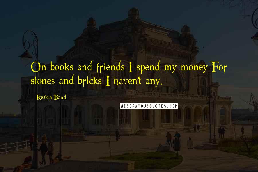 Ruskin Bond Quotes: On books and friends I spend my money;For stones and bricks I haven't any.