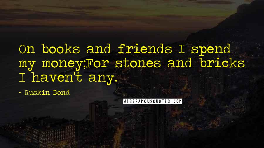 Ruskin Bond Quotes: On books and friends I spend my money;For stones and bricks I haven't any.