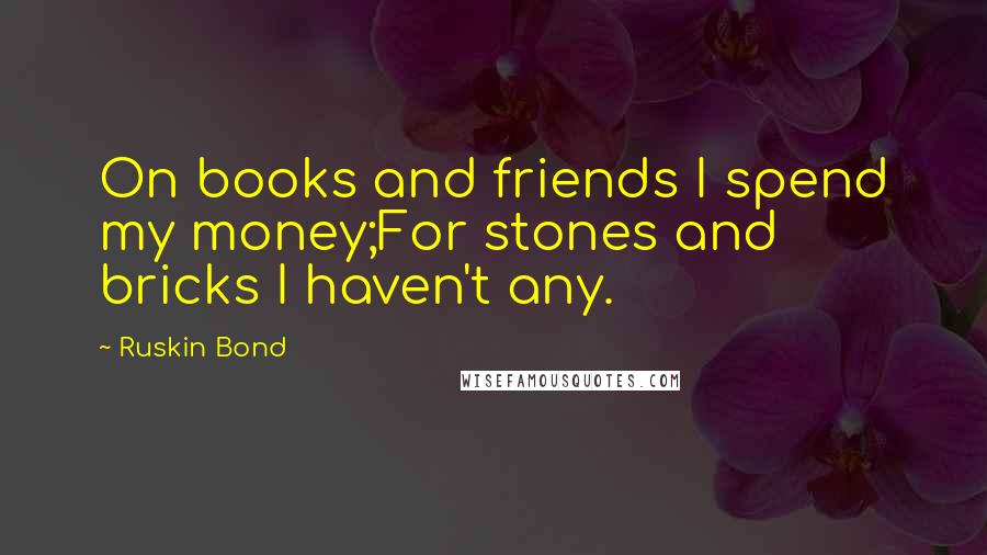 Ruskin Bond Quotes: On books and friends I spend my money;For stones and bricks I haven't any.