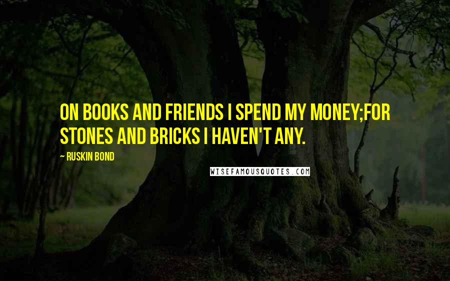 Ruskin Bond Quotes: On books and friends I spend my money;For stones and bricks I haven't any.