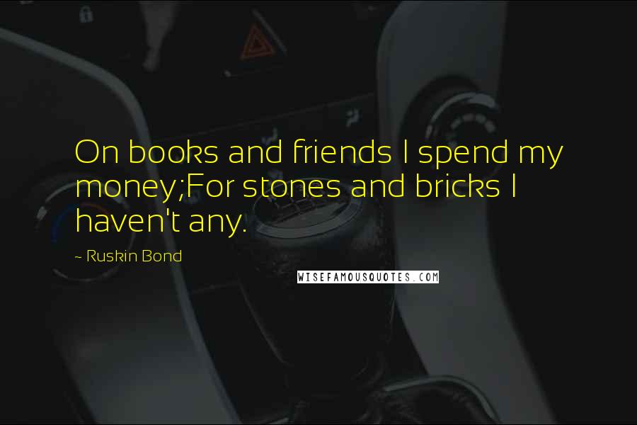 Ruskin Bond Quotes: On books and friends I spend my money;For stones and bricks I haven't any.