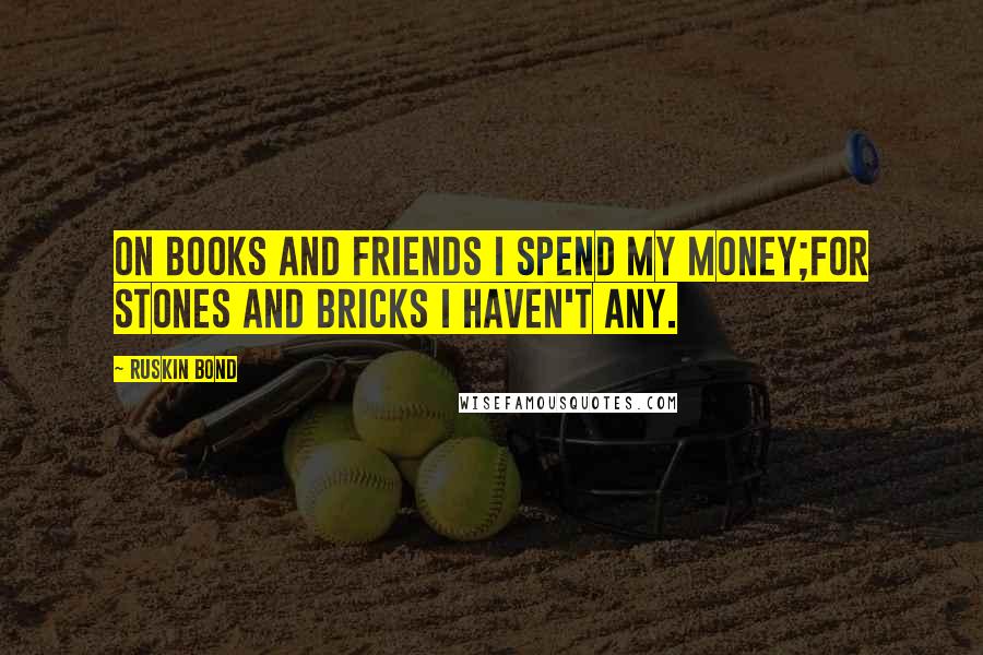 Ruskin Bond Quotes: On books and friends I spend my money;For stones and bricks I haven't any.