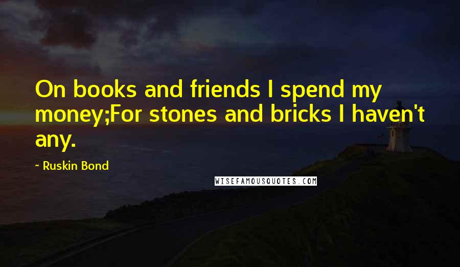 Ruskin Bond Quotes: On books and friends I spend my money;For stones and bricks I haven't any.