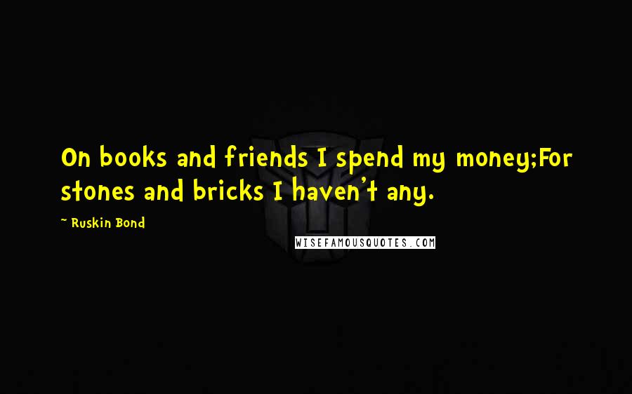 Ruskin Bond Quotes: On books and friends I spend my money;For stones and bricks I haven't any.