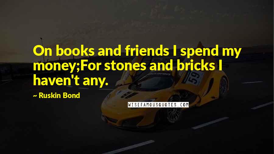 Ruskin Bond Quotes: On books and friends I spend my money;For stones and bricks I haven't any.