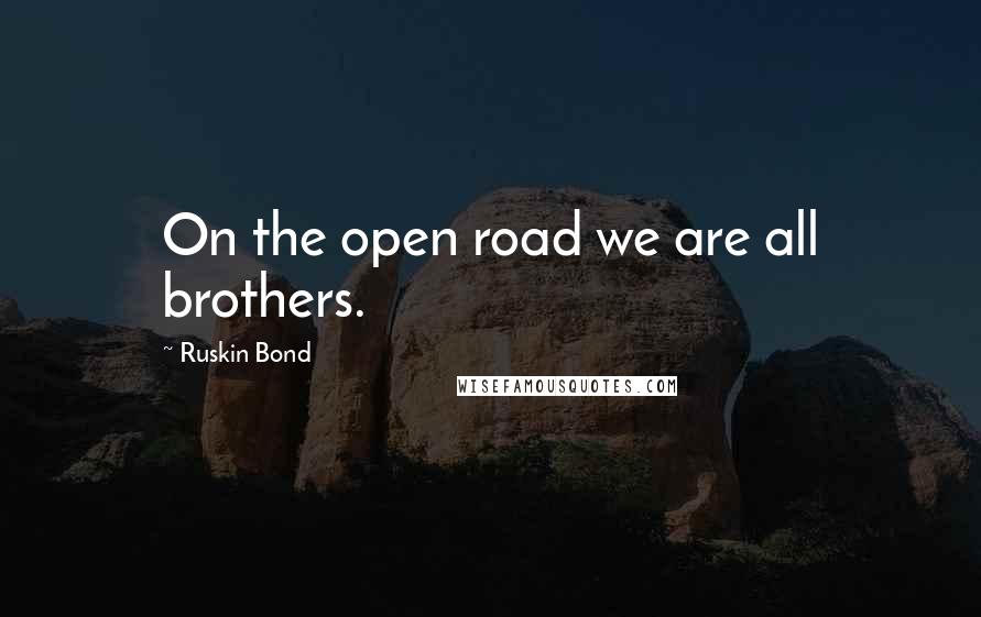 Ruskin Bond Quotes: On the open road we are all brothers.