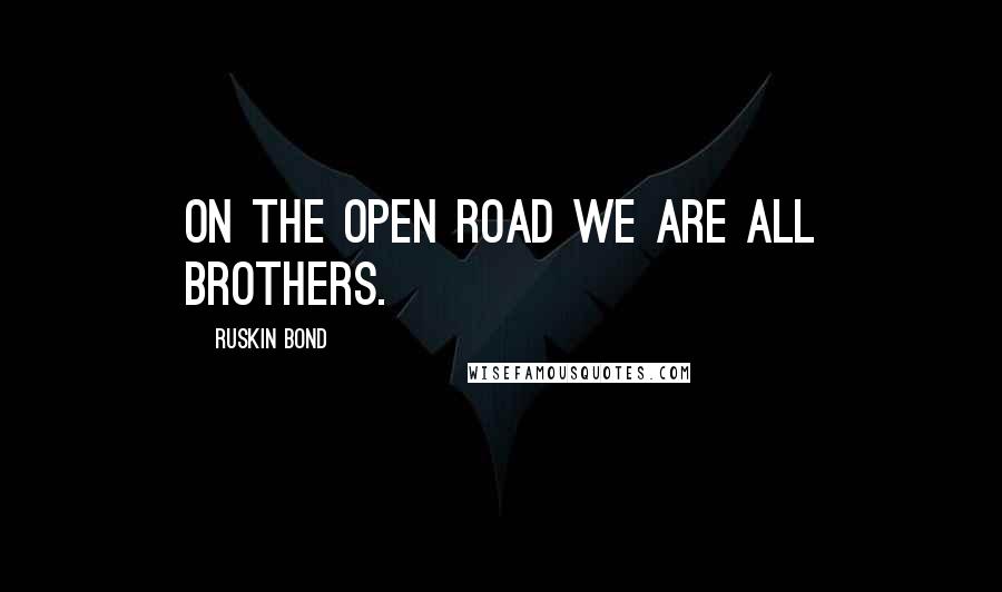 Ruskin Bond Quotes: On the open road we are all brothers.