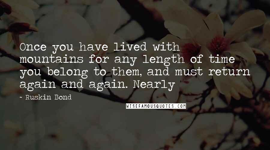 Ruskin Bond Quotes: Once you have lived with mountains for any length of time you belong to them, and must return again and again. Nearly