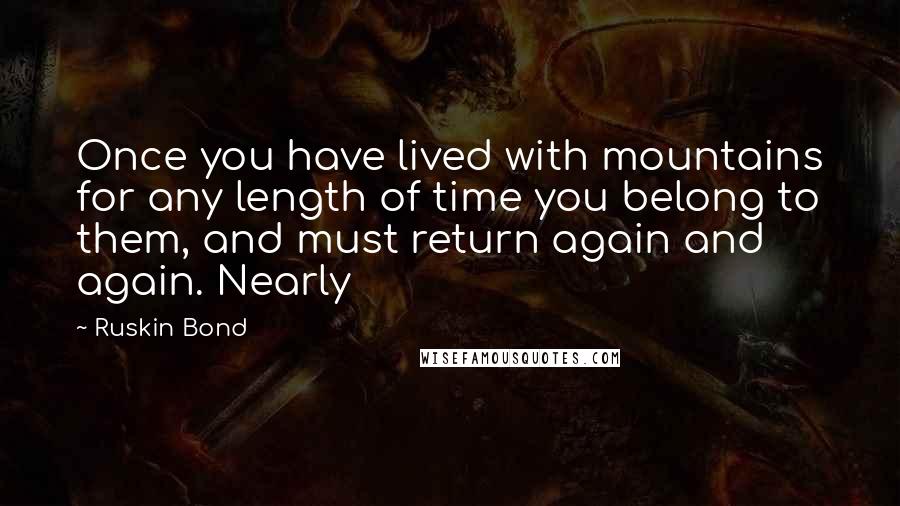 Ruskin Bond Quotes: Once you have lived with mountains for any length of time you belong to them, and must return again and again. Nearly