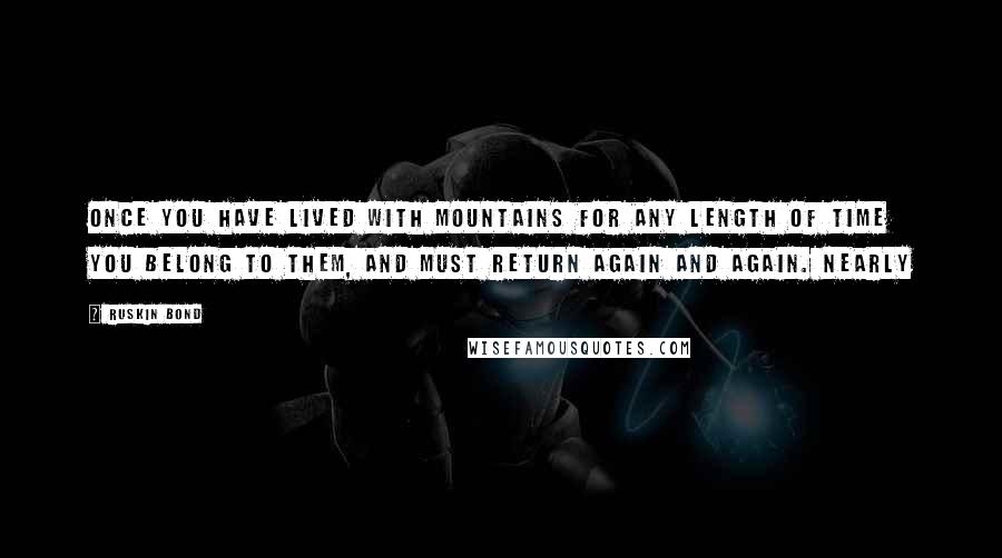 Ruskin Bond Quotes: Once you have lived with mountains for any length of time you belong to them, and must return again and again. Nearly