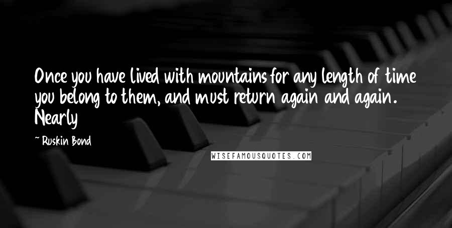 Ruskin Bond Quotes: Once you have lived with mountains for any length of time you belong to them, and must return again and again. Nearly