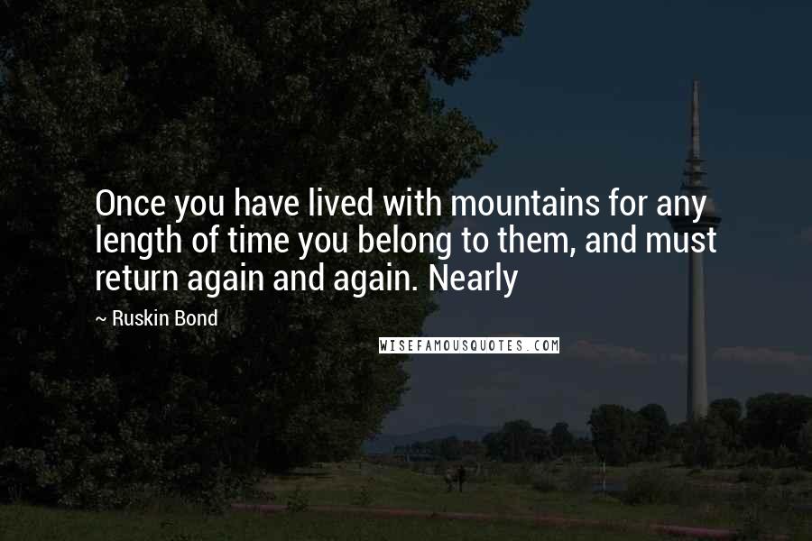 Ruskin Bond Quotes: Once you have lived with mountains for any length of time you belong to them, and must return again and again. Nearly