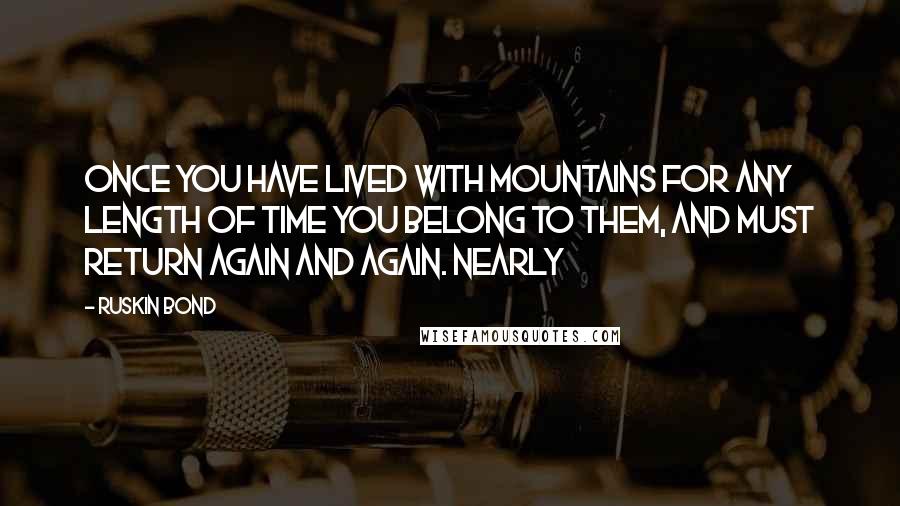 Ruskin Bond Quotes: Once you have lived with mountains for any length of time you belong to them, and must return again and again. Nearly