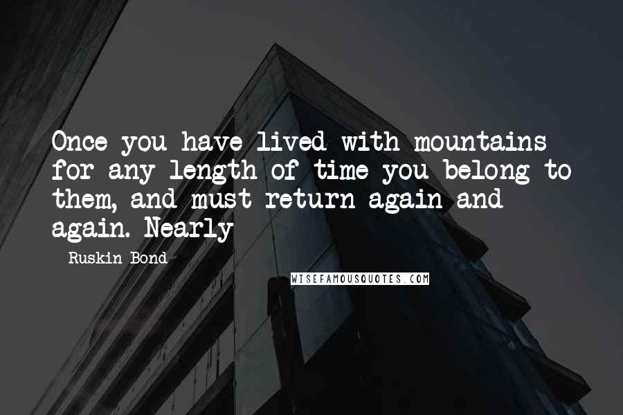 Ruskin Bond Quotes: Once you have lived with mountains for any length of time you belong to them, and must return again and again. Nearly