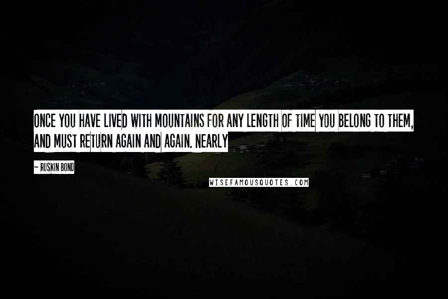 Ruskin Bond Quotes: Once you have lived with mountains for any length of time you belong to them, and must return again and again. Nearly