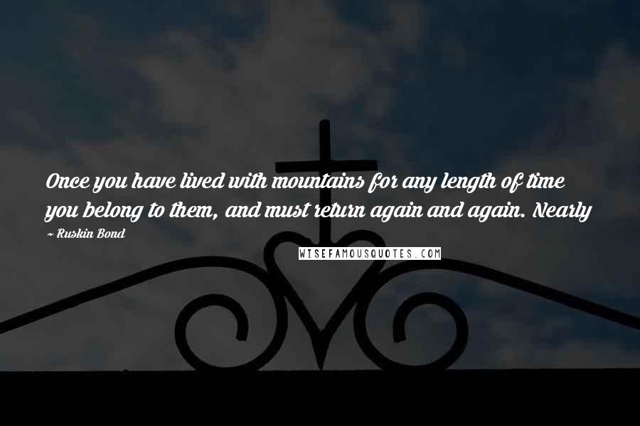 Ruskin Bond Quotes: Once you have lived with mountains for any length of time you belong to them, and must return again and again. Nearly