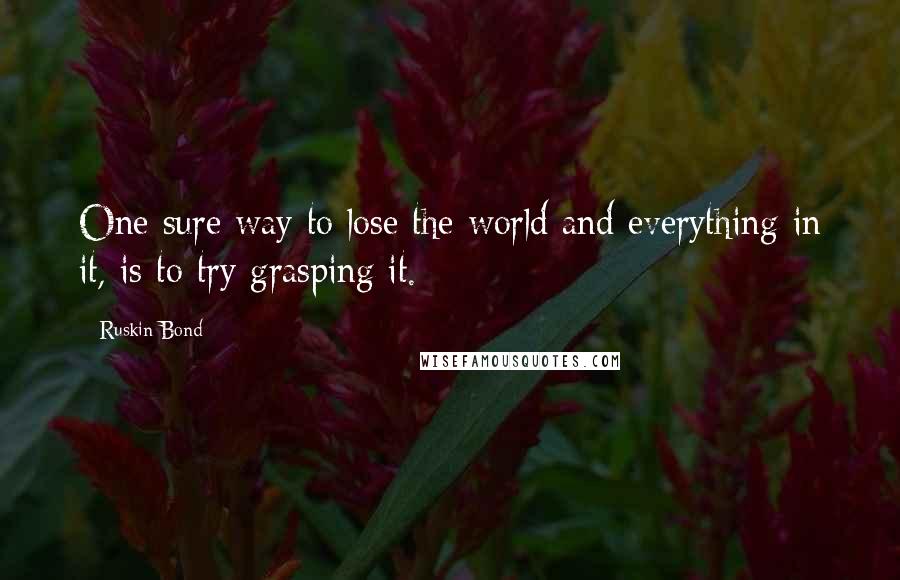 Ruskin Bond Quotes: One sure way to lose the world and everything in it, is to try grasping it.