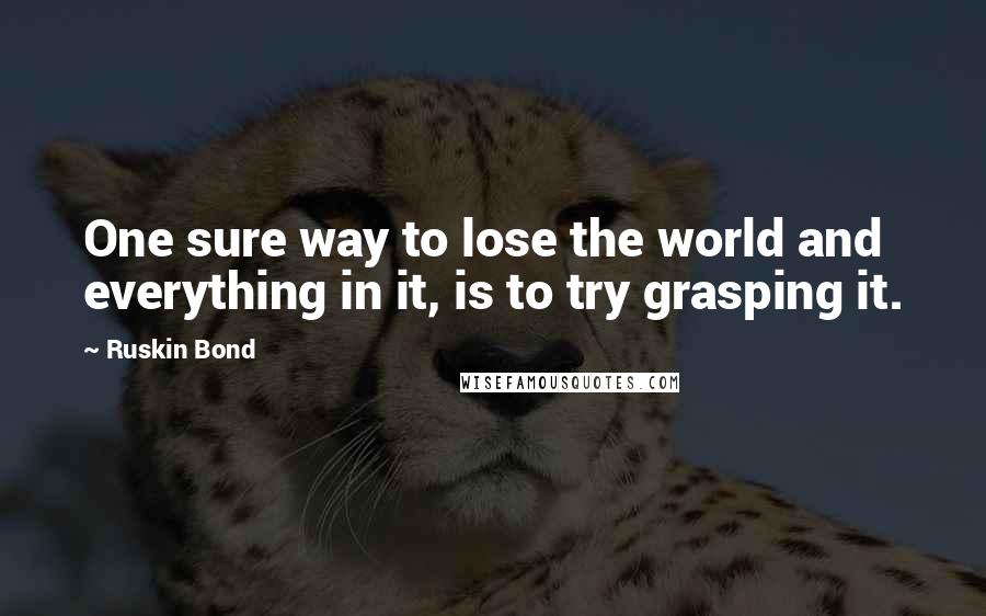 Ruskin Bond Quotes: One sure way to lose the world and everything in it, is to try grasping it.