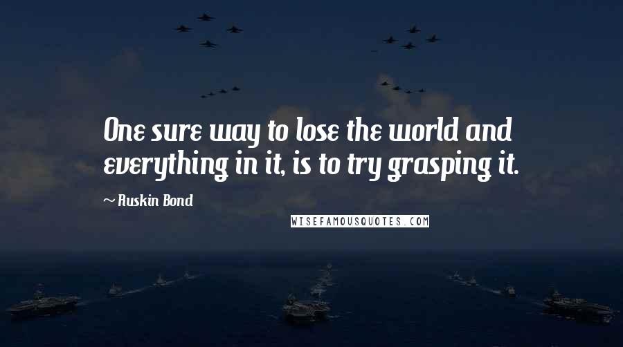 Ruskin Bond Quotes: One sure way to lose the world and everything in it, is to try grasping it.