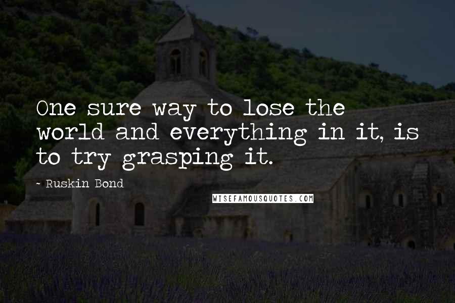 Ruskin Bond Quotes: One sure way to lose the world and everything in it, is to try grasping it.