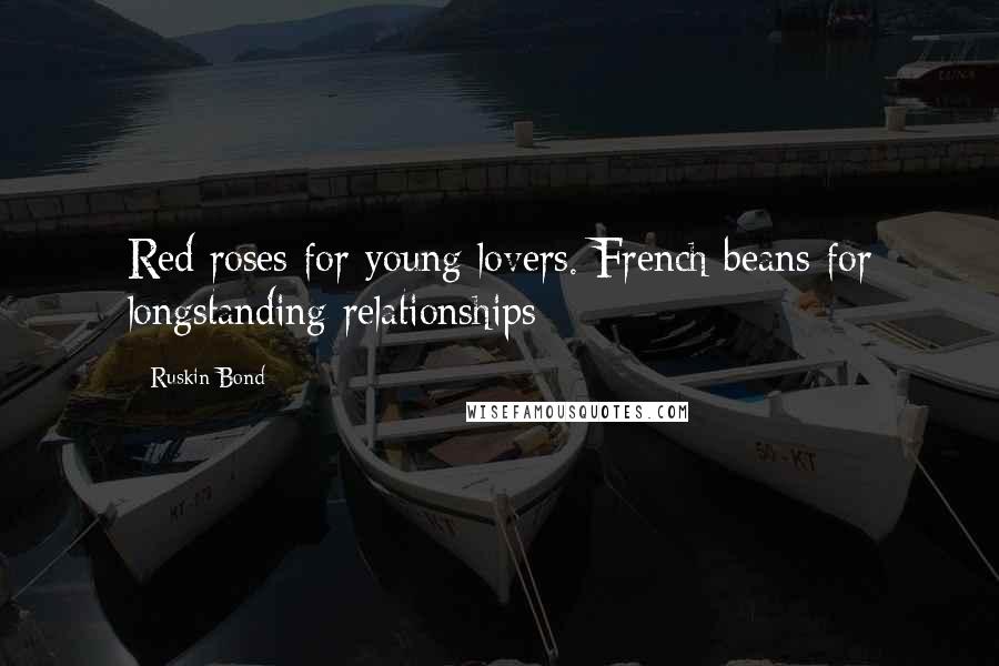 Ruskin Bond Quotes: Red roses for young lovers. French beans for longstanding relationships