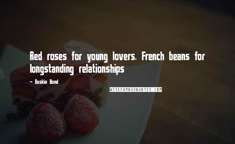 Ruskin Bond Quotes: Red roses for young lovers. French beans for longstanding relationships