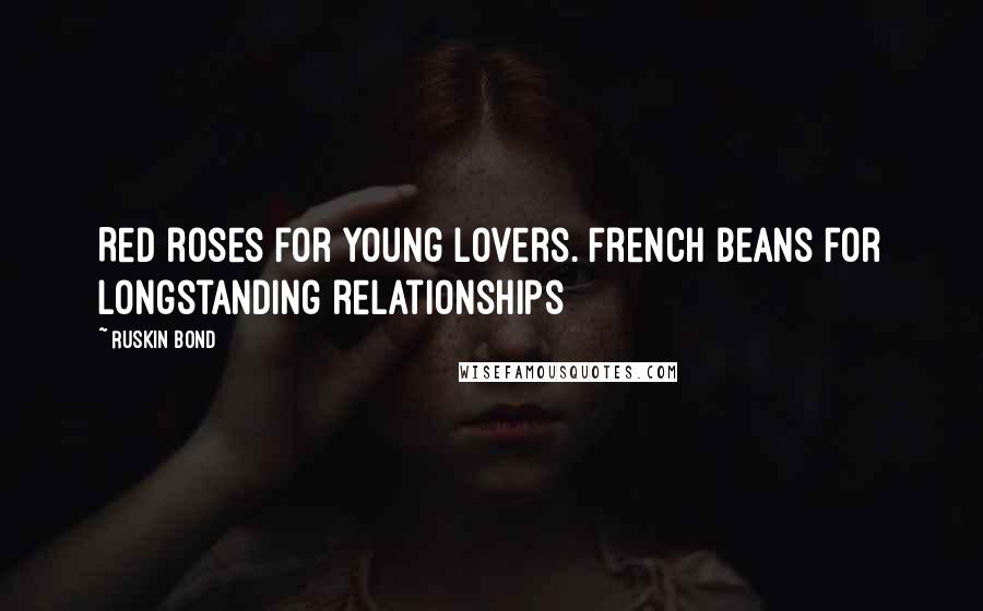 Ruskin Bond Quotes: Red roses for young lovers. French beans for longstanding relationships