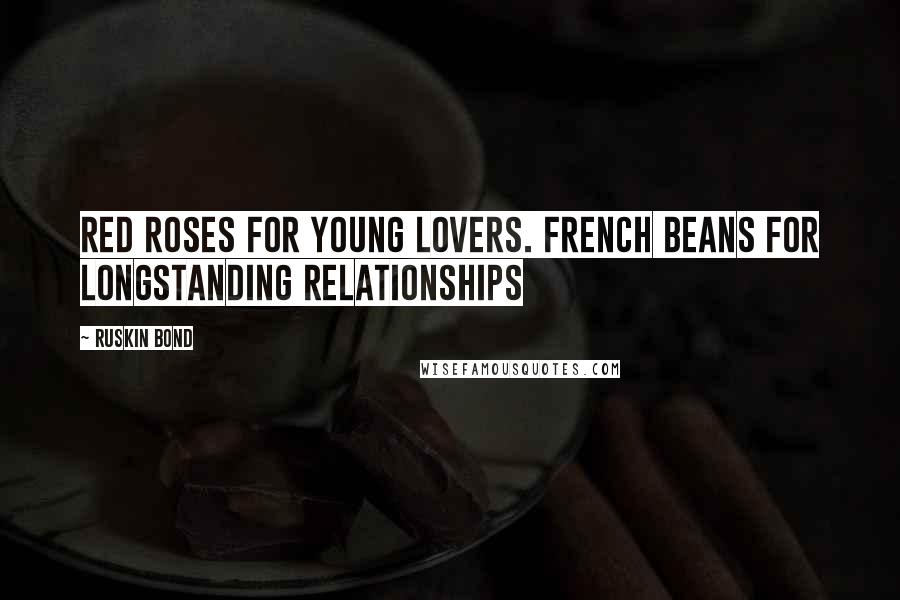 Ruskin Bond Quotes: Red roses for young lovers. French beans for longstanding relationships