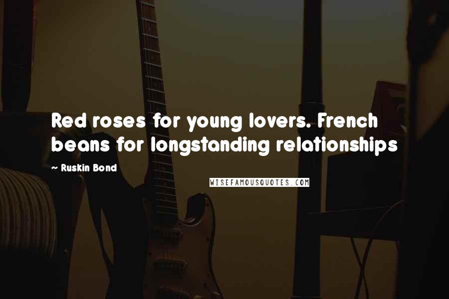 Ruskin Bond Quotes: Red roses for young lovers. French beans for longstanding relationships