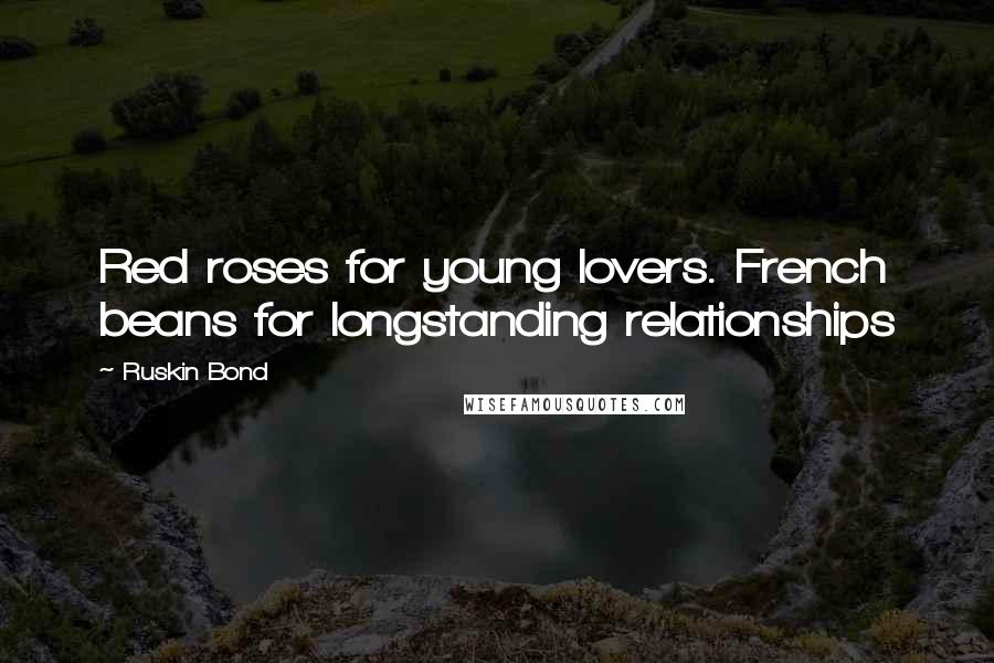 Ruskin Bond Quotes: Red roses for young lovers. French beans for longstanding relationships