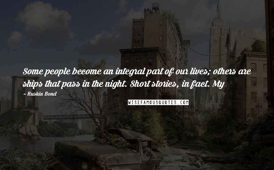 Ruskin Bond Quotes: Some people become an integral part of our lives; others are ships that pass in the night. Short stories, in fact. My