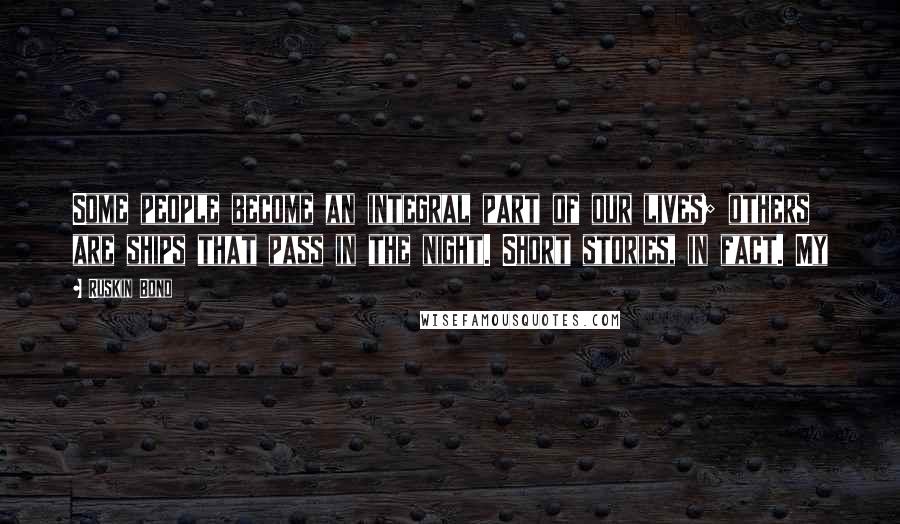 Ruskin Bond Quotes: Some people become an integral part of our lives; others are ships that pass in the night. Short stories, in fact. My