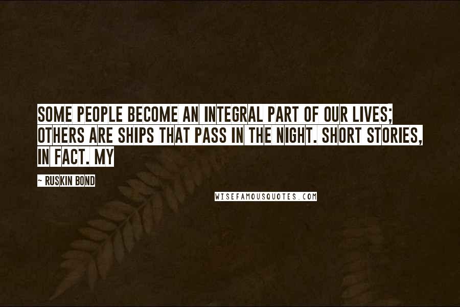 Ruskin Bond Quotes: Some people become an integral part of our lives; others are ships that pass in the night. Short stories, in fact. My